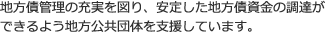 地方債管理の充実を図り、安定した地方債資金の調達ができるよう地方公共団体を支援しています。